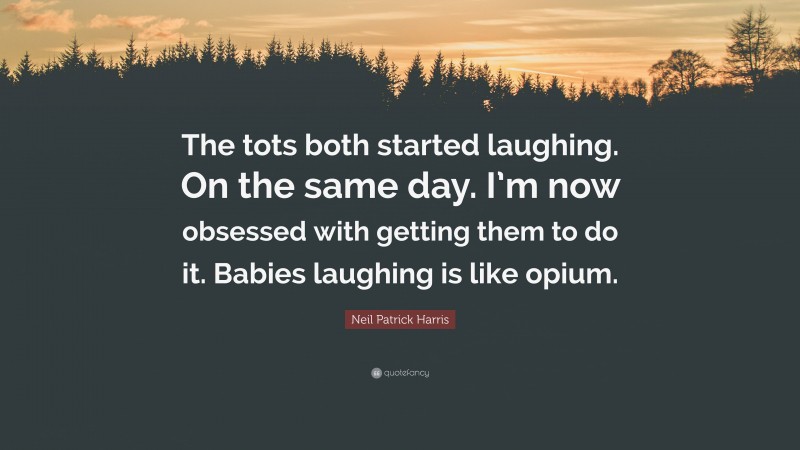 Neil Patrick Harris Quote: “The tots both started laughing. On the same day. I’m now obsessed with getting them to do it. Babies laughing is like opium.”