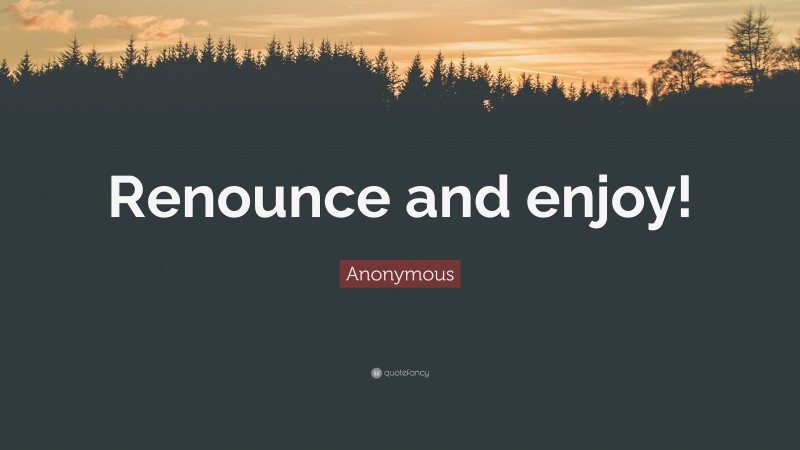 Anonymous Quote: “Renounce and enjoy!”