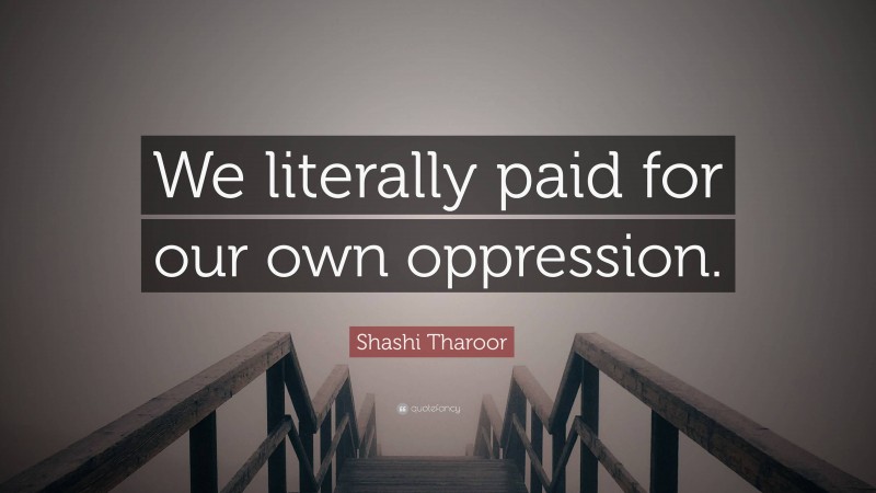 Shashi Tharoor Quote: “We literally paid for our own oppression.”
