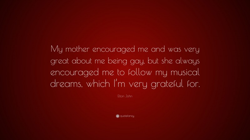 Elton John Quote: “My mother encouraged me and was very great about me being gay, but she always encouraged me to follow my musical dreams, which I’m very grateful for.”