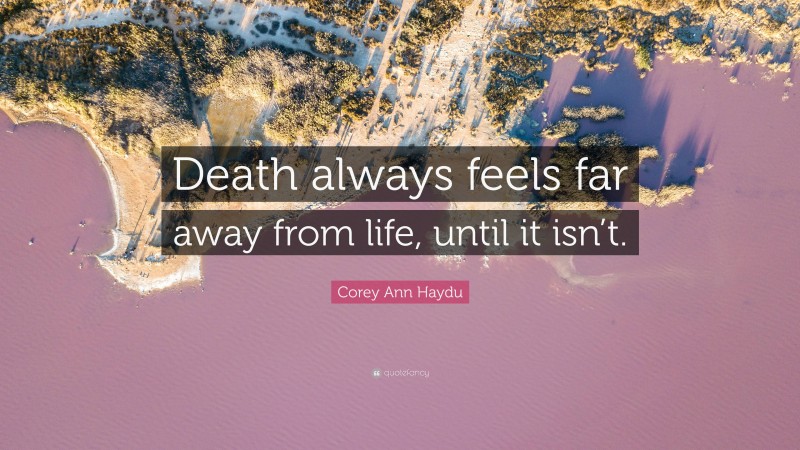 Corey Ann Haydu Quote: “Death always feels far away from life, until it isn’t.”