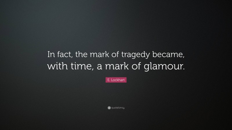 E. Lockhart Quote: “In fact, the mark of tragedy became, with time, a mark of glamour.”