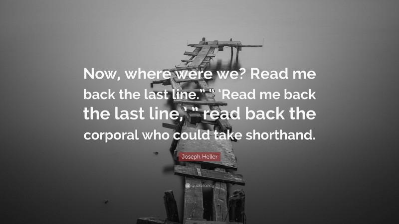 Joseph Heller Quote: “Now, where were we? Read me back the last line.” “ ‘Read me back the last line,’ ” read back the corporal who could take shorthand.”