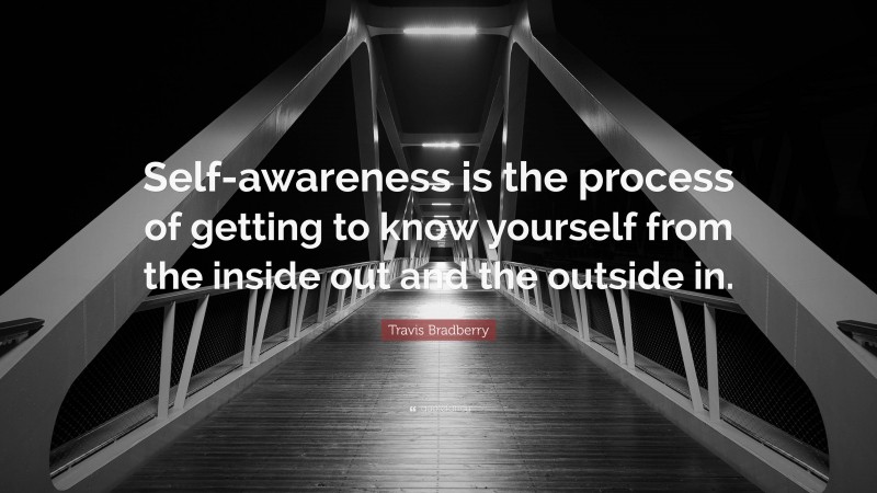 Travis Bradberry Quote: “Self-awareness is the process of getting to know yourself from the inside out and the outside in.”