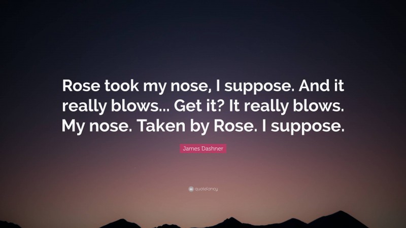James Dashner Quote: “Rose took my nose, I suppose. And it really blows... Get it? It really blows. My nose. Taken by Rose. I suppose.”