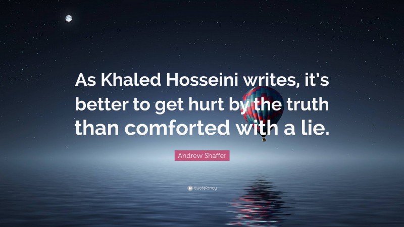 Andrew Shaffer Quote: “As Khaled Hosseini writes, it’s better to get hurt by the truth than comforted with a lie.”