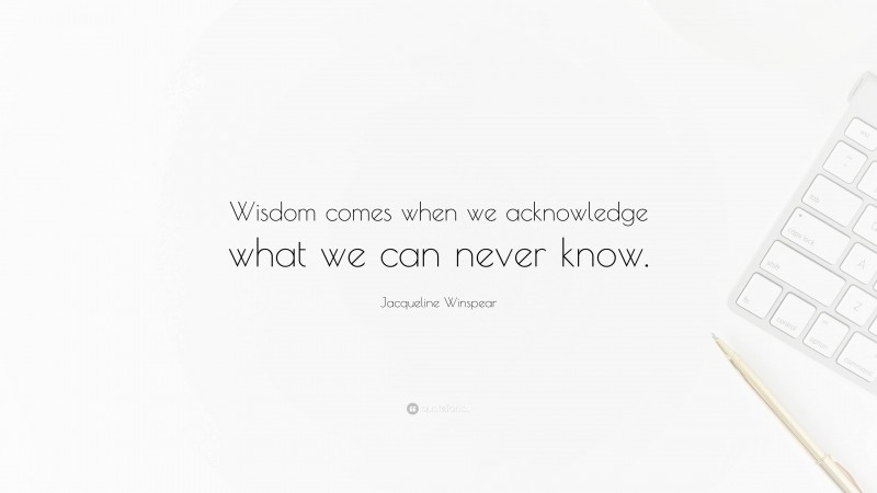 Jacqueline Winspear Quote: “Wisdom comes when we acknowledge what we can never know.”
