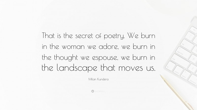 Milan Kundera Quote: “That is the secret of poetry. We burn in the woman we adore, we burn in the thought we espouse, we burn in the landscape that moves us.”