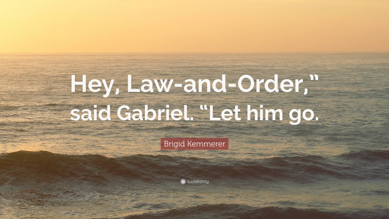 Brigid Kemmerer Quote: “Hey, Law-and-Order,” said Gabriel. “Let him go.”