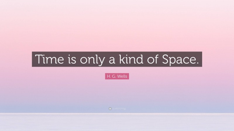 H. G. Wells Quote: “Time is only a kind of Space.”