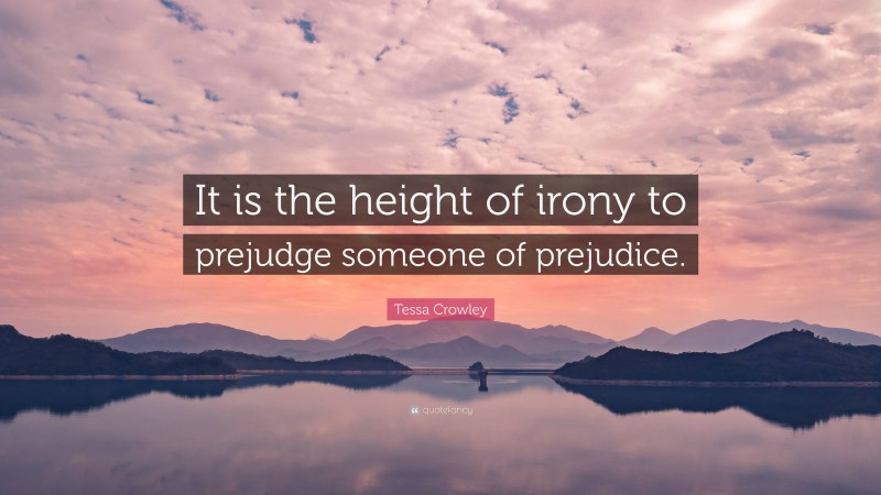 Tessa Crowley Quote: “It is the height of irony to prejudge someone of prejudice.”