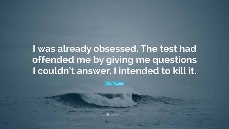 Ned Vizzini Quote: “I was already obsessed. The test had offended me by giving me questions I couldn’t answer. I intended to kill it.”