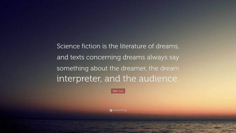 Ken Liu Quote: “Science fiction is the literature of dreams, and texts concerning dreams always say something about the dreamer, the dream interpreter, and the audience.”