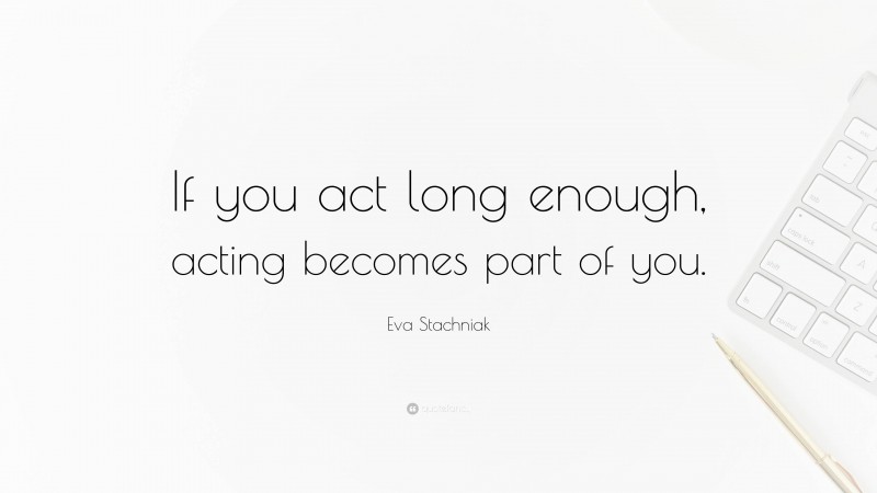Eva Stachniak Quote: “If you act long enough, acting becomes part of you.”
