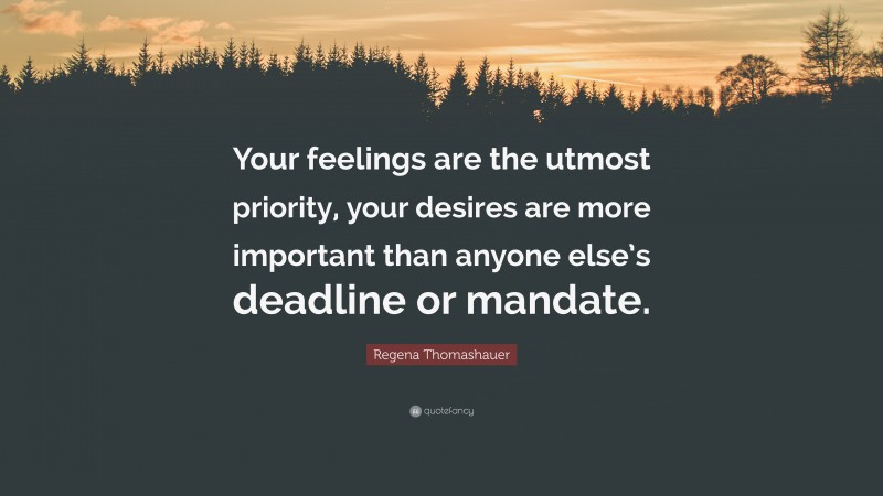 Regena Thomashauer Quote: “Your feelings are the utmost priority, your desires are more important than anyone else’s deadline or mandate.”