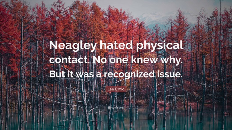 Lee Child Quote: “Neagley hated physical contact. No one knew why. But it was a recognized issue.”