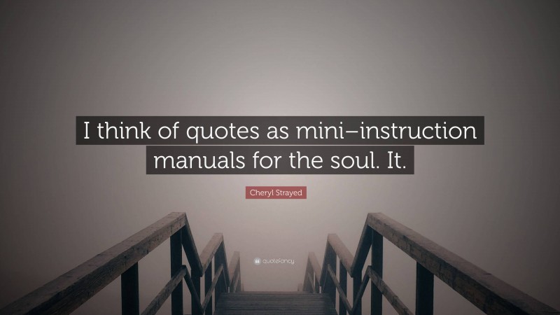 Cheryl Strayed Quote: “I think of quotes as mini–instruction manuals for the soul. It.”