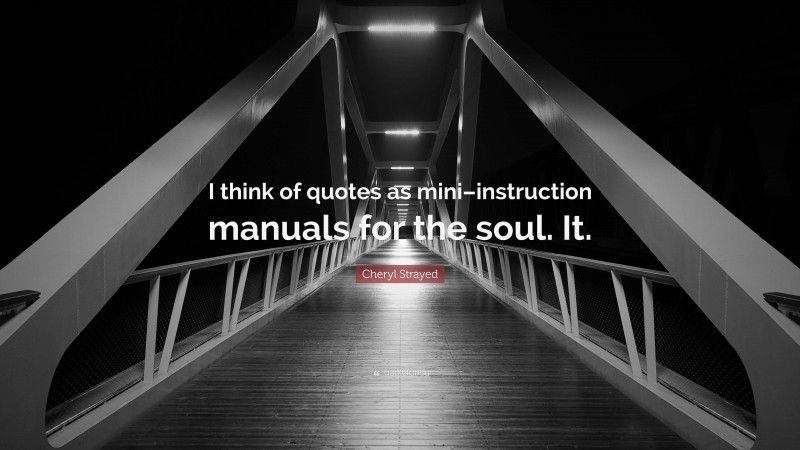 Cheryl Strayed Quote: “I think of quotes as mini–instruction manuals for the soul. It.”
