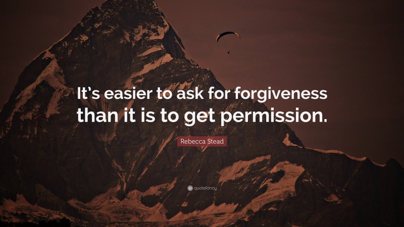 Rebecca Stead Quote: “It’s easier to ask for forgiveness than it is to get permission.”