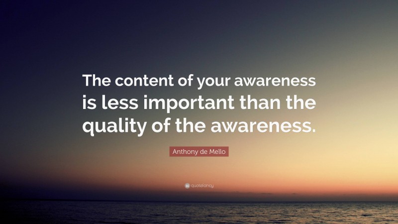 Anthony de Mello Quote: “The content of your awareness is less important than the quality of the awareness.”