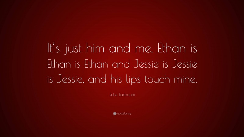 Julie Buxbaum Quote: “It’s just him and me, Ethan is Ethan is Ethan and Jessie is Jessie is Jessie, and his lips touch mine.”