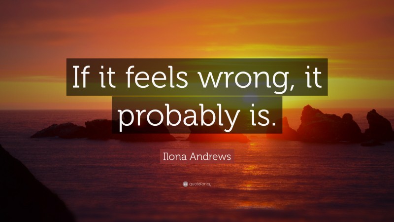 Ilona Andrews Quote: “If it feels wrong, it probably is.”