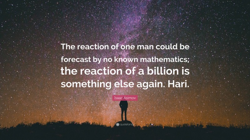 Isaac Asimov Quote: “The reaction of one man could be forecast by no known mathematics; the reaction of a billion is something else again. Hari.”