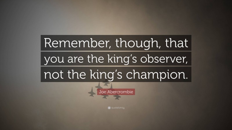 Joe Abercrombie Quote: “Remember, though, that you are the king’s observer, not the king’s champion.”