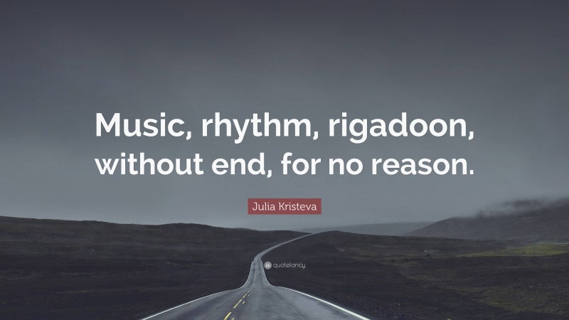 Julia Kristeva Quote: “Music, rhythm, rigadoon, without end, for no reason.”