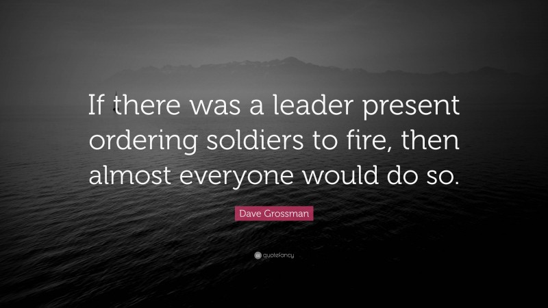 Dave Grossman Quote: “If there was a leader present ordering soldiers to fire, then almost everyone would do so.”