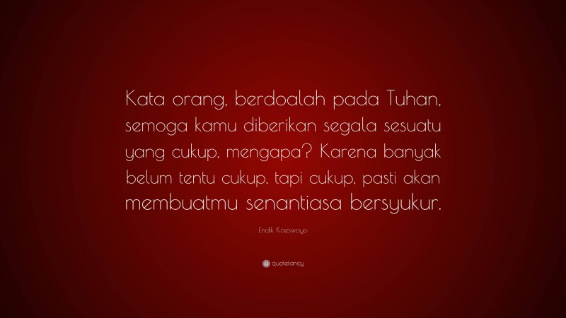 Endik Koeswoyo Quote: “Kata orang, berdoalah pada Tuhan, semoga kamu diberikan segala sesuatu yang cukup, mengapa? Karena banyak belum tentu cukup, tapi cukup, pasti akan membuatmu senantiasa bersyukur.”