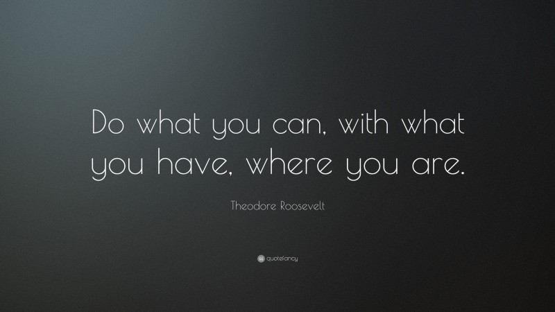 Theodore Roosevelt Quote: “Do what you can, with what you have, where you are.”