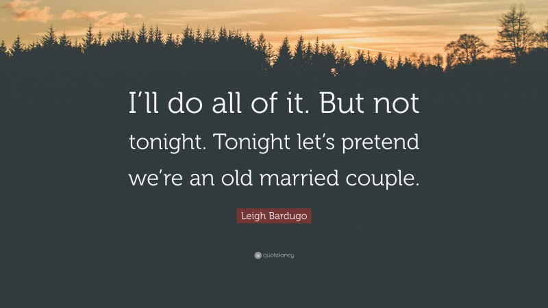 Leigh Bardugo Quote: “I’ll do all of it. But not tonight. Tonight let’s pretend we’re an old married couple.”