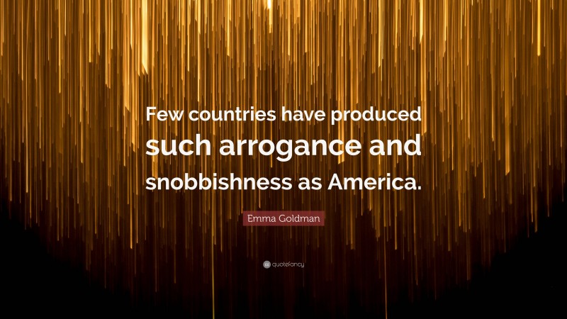 Emma Goldman Quote: “Few countries have produced such arrogance and snobbishness as America.”