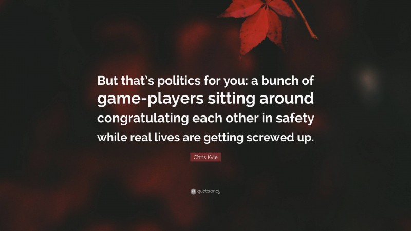 Chris Kyle Quote: “But that’s politics for you: a bunch of game-players sitting around congratulating each other in safety while real lives are getting screwed up.”