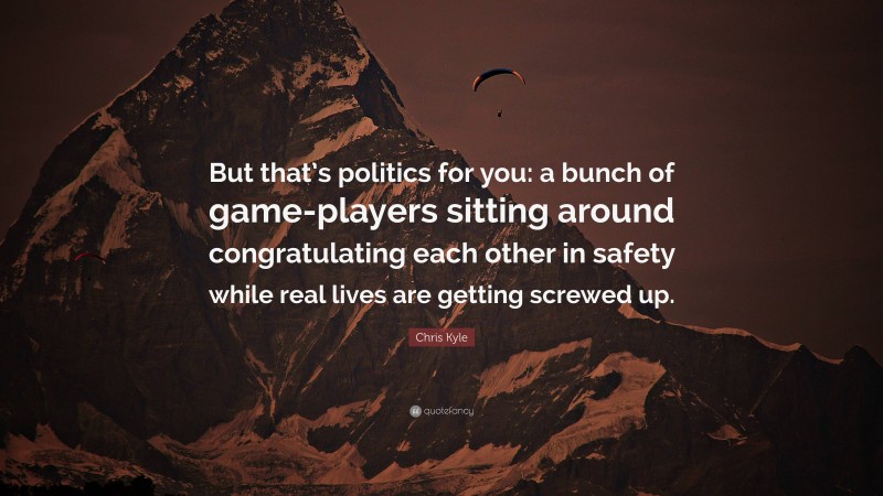 Chris Kyle Quote: “But that’s politics for you: a bunch of game-players sitting around congratulating each other in safety while real lives are getting screwed up.”