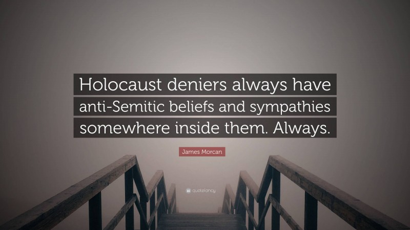 James Morcan Quote: “Holocaust deniers always have anti-Semitic beliefs and sympathies somewhere inside them. Always.”