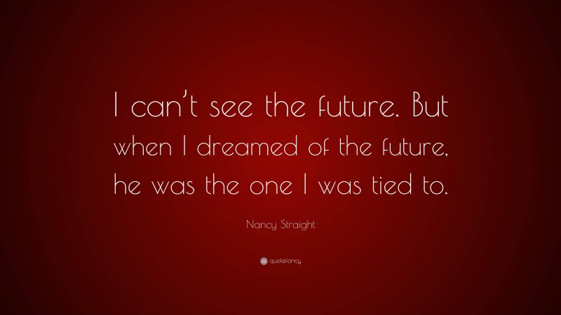 Nancy Straight Quote: “I can’t see the future. But when I dreamed of the future, he was the one I was tied to.”