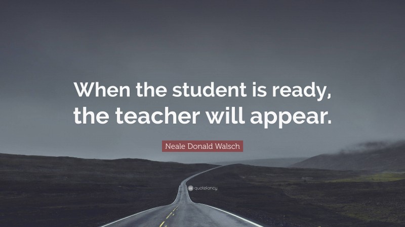 Neale Donald Walsch Quote: “When the student is ready, the teacher will ...