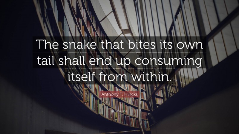 Anthony T. Hincks Quote: “The snake that bites its own tail shall end up consuming itself from within.”