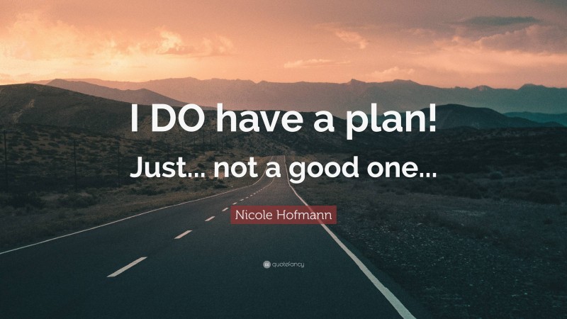Nicole Hofmann Quote: “I DO have a plan! Just... not a good one...”