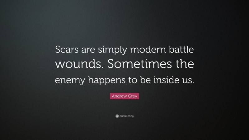 Andrew Grey Quote: “Scars are simply modern battle wounds. Sometimes the enemy happens to be inside us.”