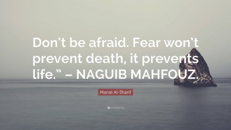 Manal Al-Sharif Quote: “Don’t be afraid. Fear won’t prevent death, it prevents life.” – NAGUIB MAHFOUZ.”