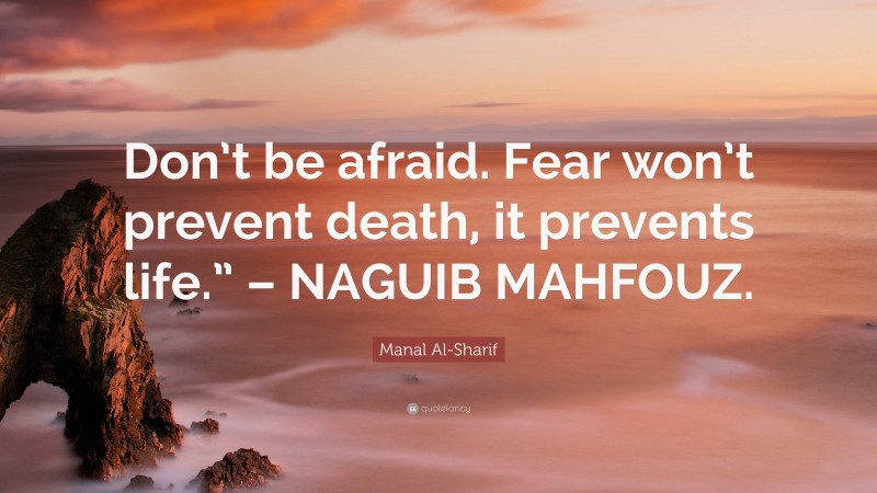 Manal Al-Sharif Quote: “Don’t be afraid. Fear won’t prevent death, it prevents life.” – NAGUIB MAHFOUZ.”