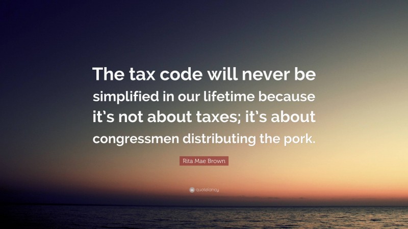 Rita Mae Brown Quote: “The tax code will never be simplified in our lifetime because it’s not about taxes; it’s about congressmen distributing the pork.”