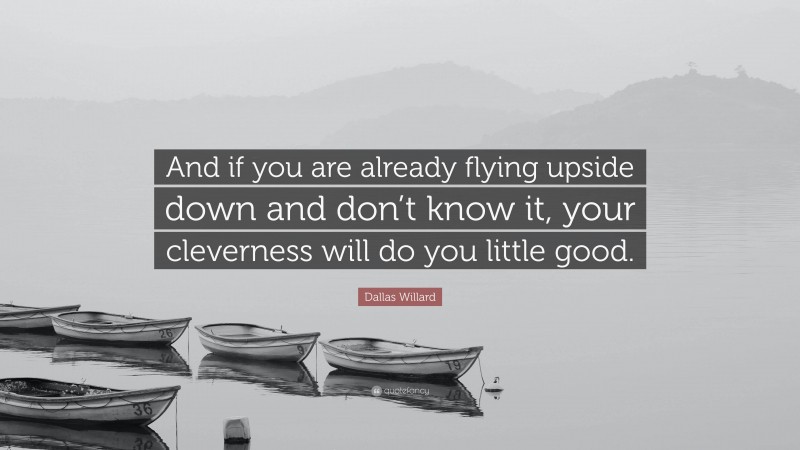 Dallas Willard Quote: “And if you are already flying upside down and don’t know it, your cleverness will do you little good.”
