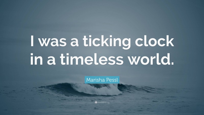 Marisha Pessl Quote: “I was a ticking clock in a timeless world.”