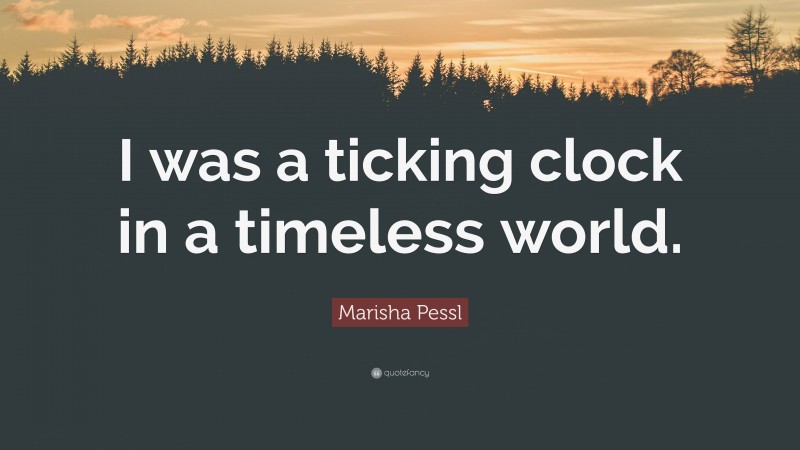 Marisha Pessl Quote: “I was a ticking clock in a timeless world.”