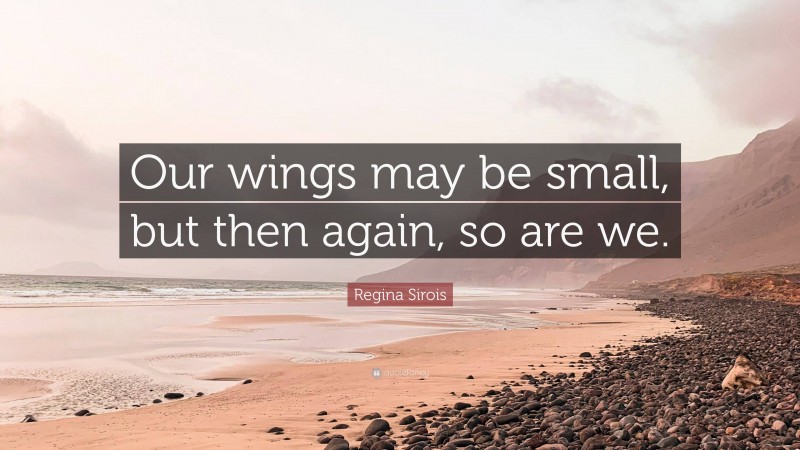 Regina Sirois Quote: “Our wings may be small, but then again, so are we.”