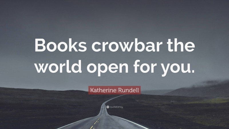 Katherine Rundell Quote: “Books crowbar the world open for you.”